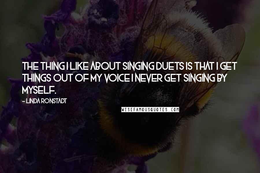 Linda Ronstadt Quotes: The thing I like about singing duets is that I get things out of my voice I never get singing by myself.