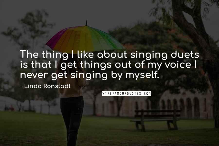 Linda Ronstadt Quotes: The thing I like about singing duets is that I get things out of my voice I never get singing by myself.