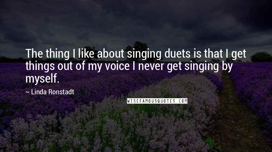 Linda Ronstadt Quotes: The thing I like about singing duets is that I get things out of my voice I never get singing by myself.