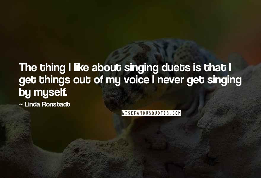 Linda Ronstadt Quotes: The thing I like about singing duets is that I get things out of my voice I never get singing by myself.