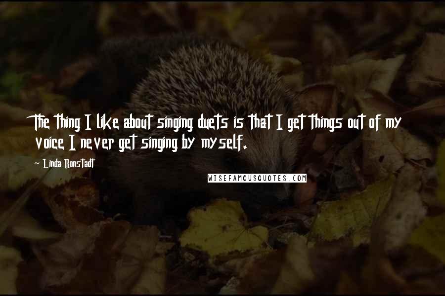 Linda Ronstadt Quotes: The thing I like about singing duets is that I get things out of my voice I never get singing by myself.