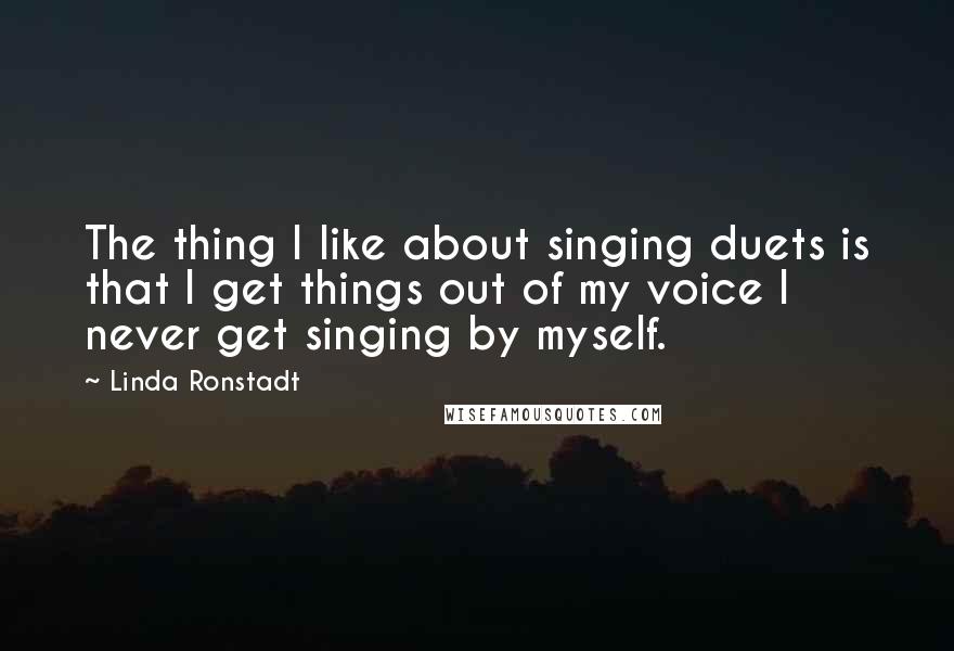 Linda Ronstadt Quotes: The thing I like about singing duets is that I get things out of my voice I never get singing by myself.