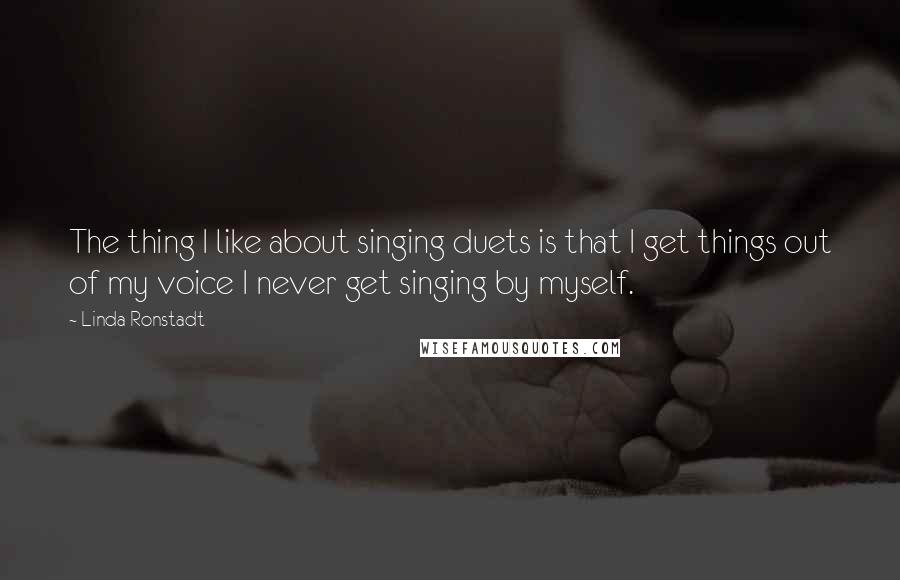 Linda Ronstadt Quotes: The thing I like about singing duets is that I get things out of my voice I never get singing by myself.