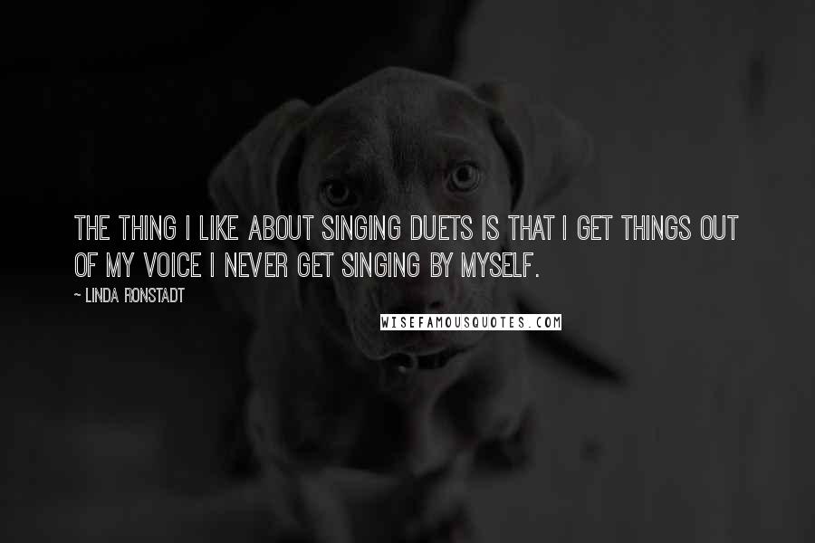 Linda Ronstadt Quotes: The thing I like about singing duets is that I get things out of my voice I never get singing by myself.