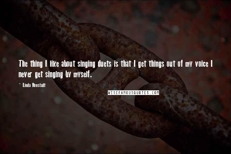 Linda Ronstadt Quotes: The thing I like about singing duets is that I get things out of my voice I never get singing by myself.