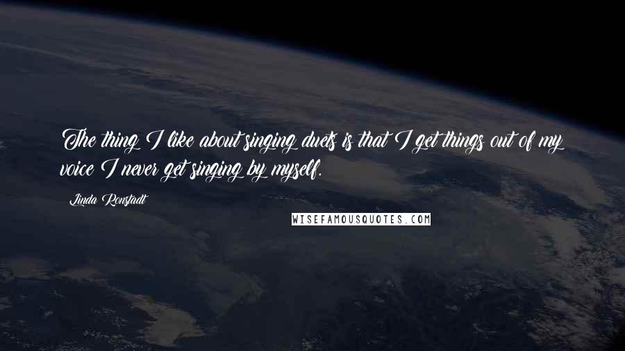 Linda Ronstadt Quotes: The thing I like about singing duets is that I get things out of my voice I never get singing by myself.