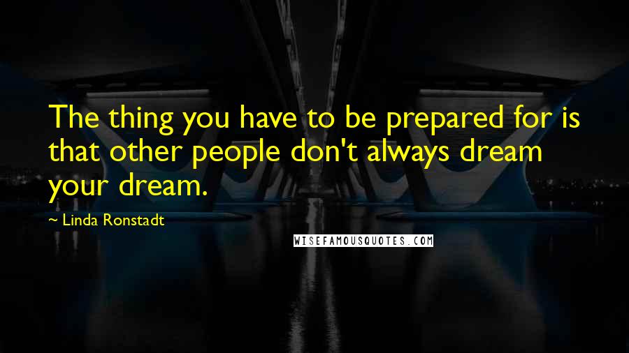 Linda Ronstadt Quotes: The thing you have to be prepared for is that other people don't always dream your dream.