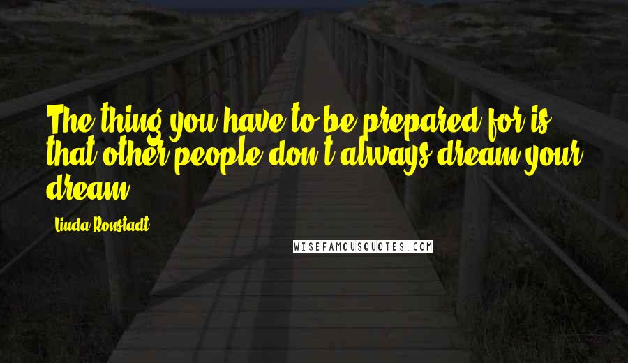 Linda Ronstadt Quotes: The thing you have to be prepared for is that other people don't always dream your dream.