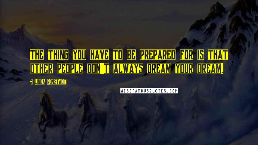 Linda Ronstadt Quotes: The thing you have to be prepared for is that other people don't always dream your dream.