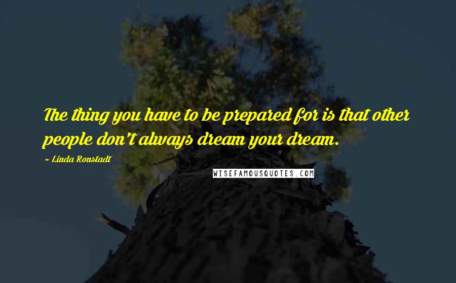 Linda Ronstadt Quotes: The thing you have to be prepared for is that other people don't always dream your dream.