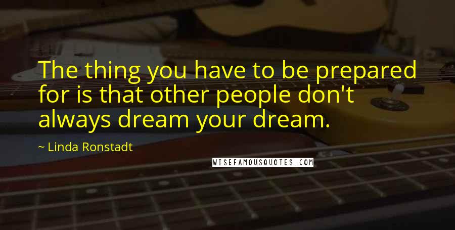 Linda Ronstadt Quotes: The thing you have to be prepared for is that other people don't always dream your dream.