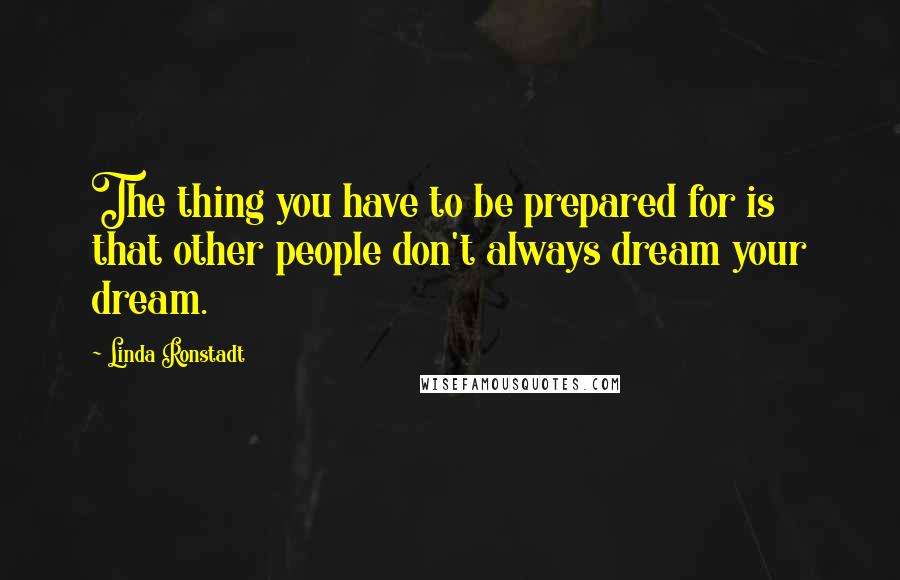 Linda Ronstadt Quotes: The thing you have to be prepared for is that other people don't always dream your dream.