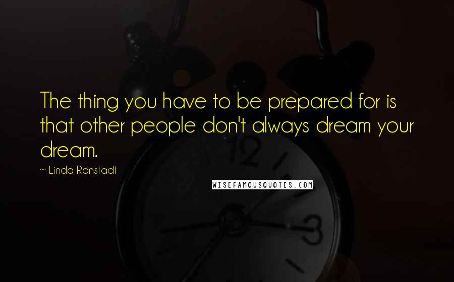 Linda Ronstadt Quotes: The thing you have to be prepared for is that other people don't always dream your dream.