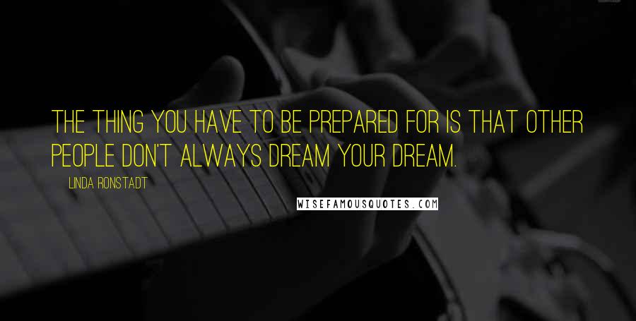 Linda Ronstadt Quotes: The thing you have to be prepared for is that other people don't always dream your dream.