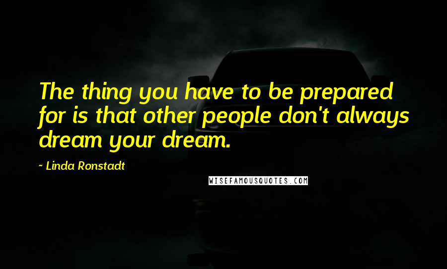 Linda Ronstadt Quotes: The thing you have to be prepared for is that other people don't always dream your dream.