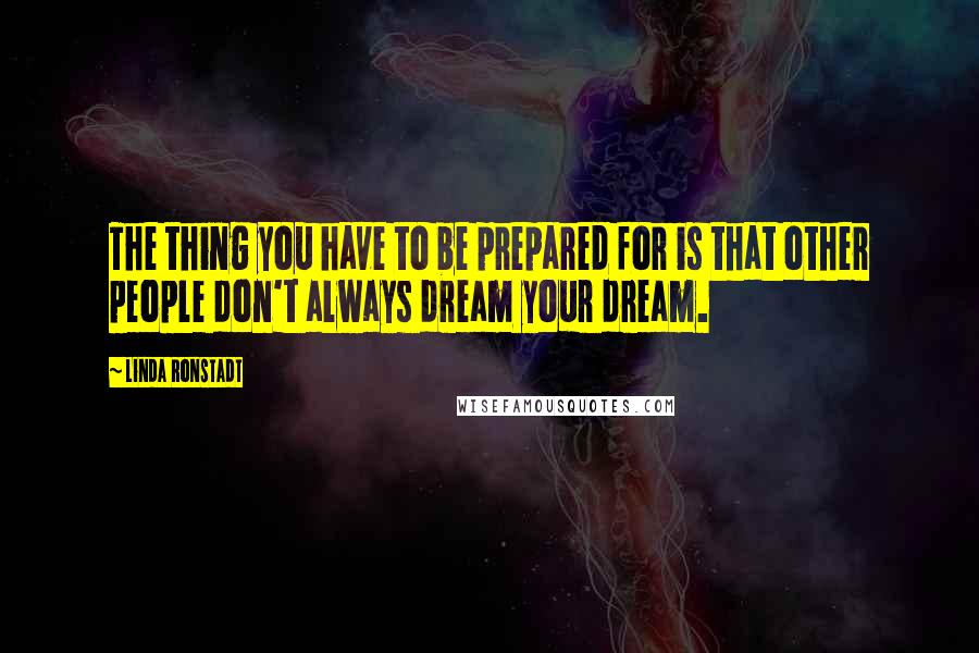 Linda Ronstadt Quotes: The thing you have to be prepared for is that other people don't always dream your dream.