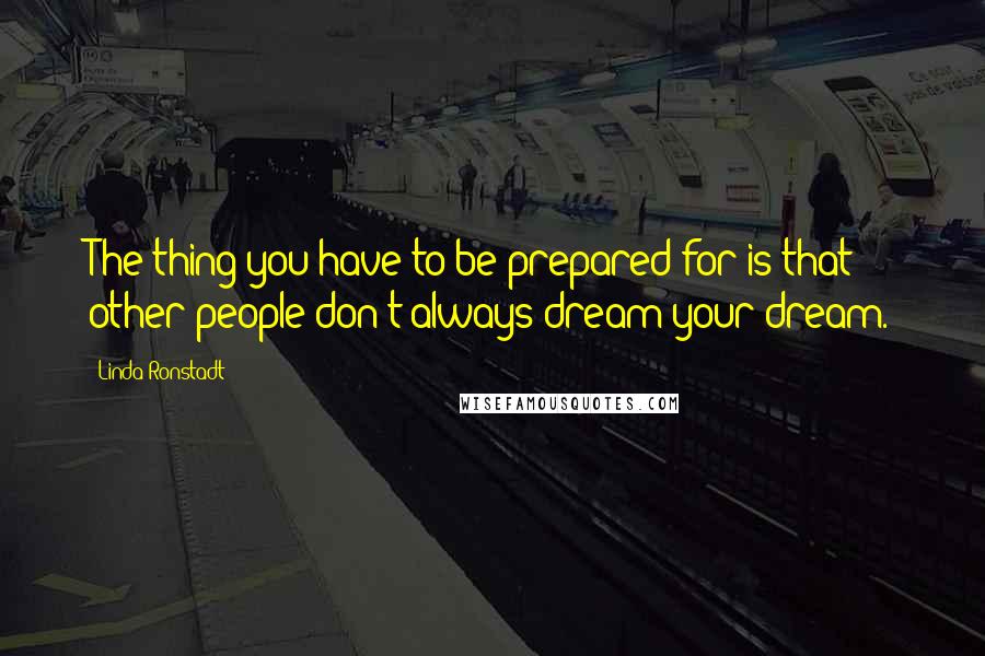 Linda Ronstadt Quotes: The thing you have to be prepared for is that other people don't always dream your dream.