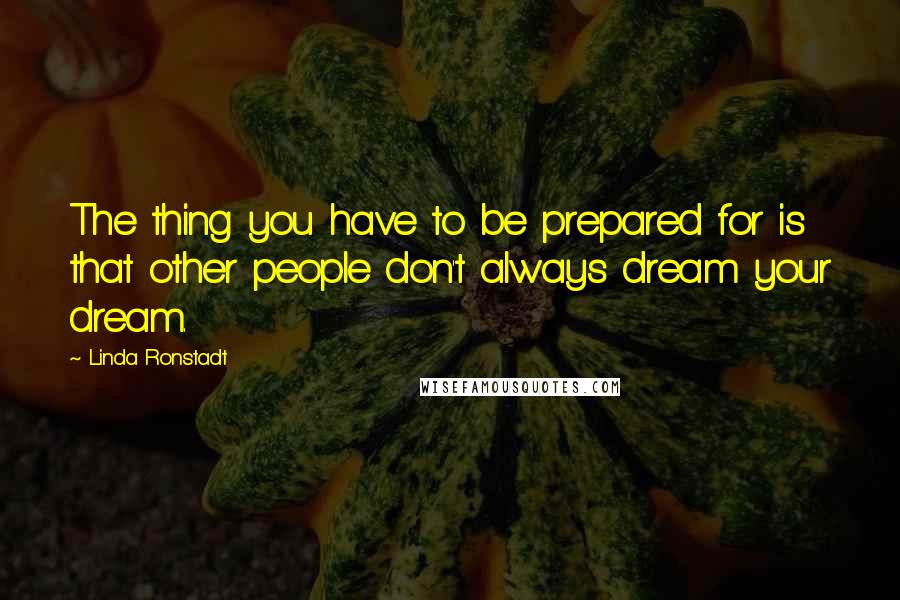 Linda Ronstadt Quotes: The thing you have to be prepared for is that other people don't always dream your dream.