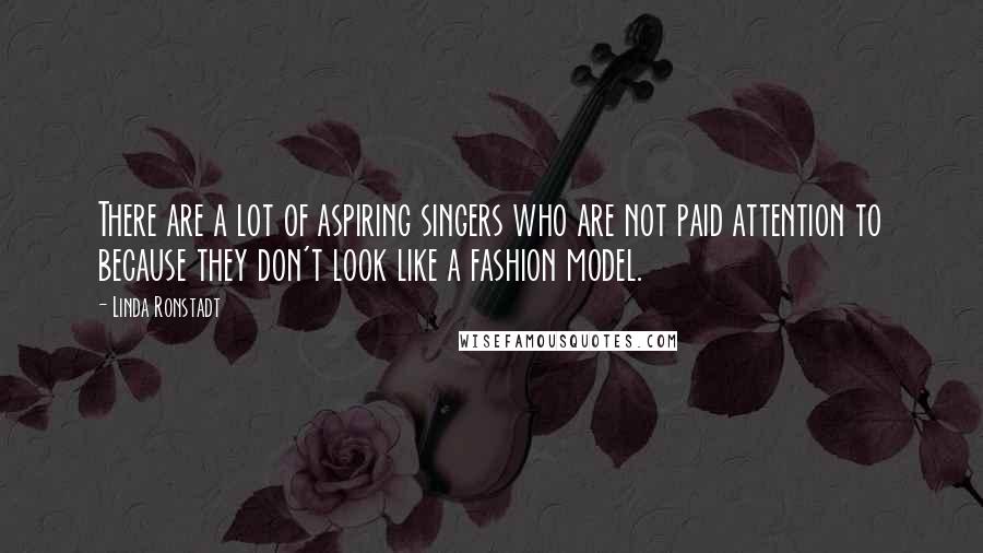 Linda Ronstadt Quotes: There are a lot of aspiring singers who are not paid attention to because they don't look like a fashion model.