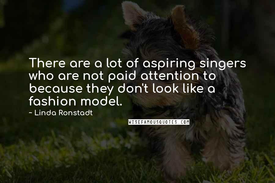 Linda Ronstadt Quotes: There are a lot of aspiring singers who are not paid attention to because they don't look like a fashion model.