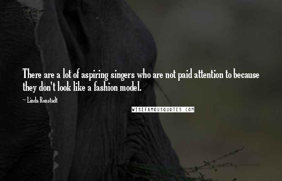 Linda Ronstadt Quotes: There are a lot of aspiring singers who are not paid attention to because they don't look like a fashion model.