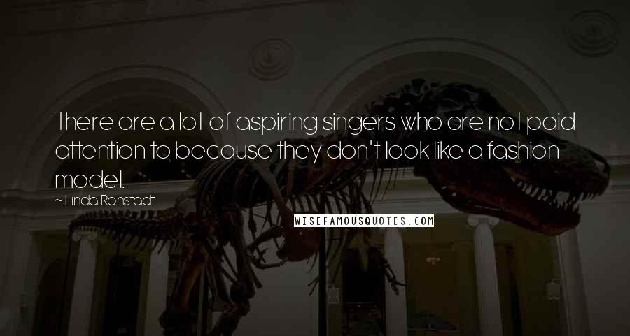 Linda Ronstadt Quotes: There are a lot of aspiring singers who are not paid attention to because they don't look like a fashion model.