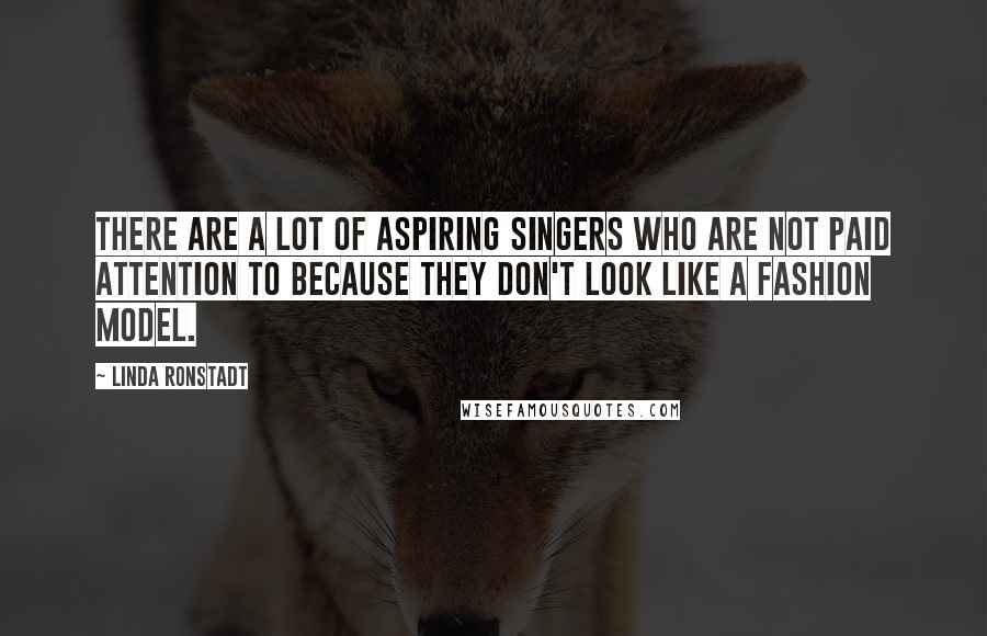 Linda Ronstadt Quotes: There are a lot of aspiring singers who are not paid attention to because they don't look like a fashion model.