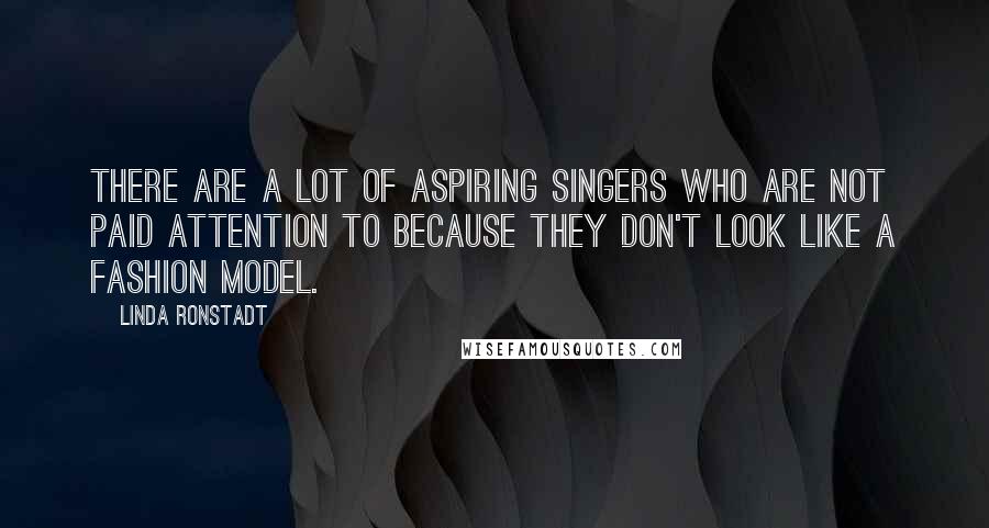 Linda Ronstadt Quotes: There are a lot of aspiring singers who are not paid attention to because they don't look like a fashion model.