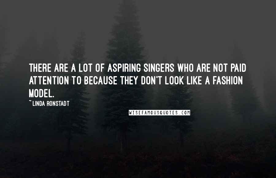 Linda Ronstadt Quotes: There are a lot of aspiring singers who are not paid attention to because they don't look like a fashion model.