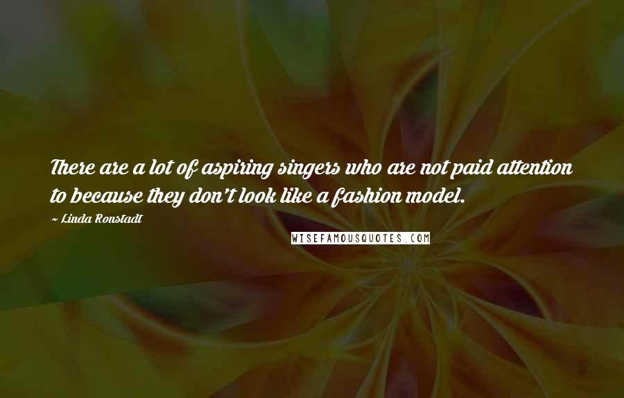 Linda Ronstadt Quotes: There are a lot of aspiring singers who are not paid attention to because they don't look like a fashion model.