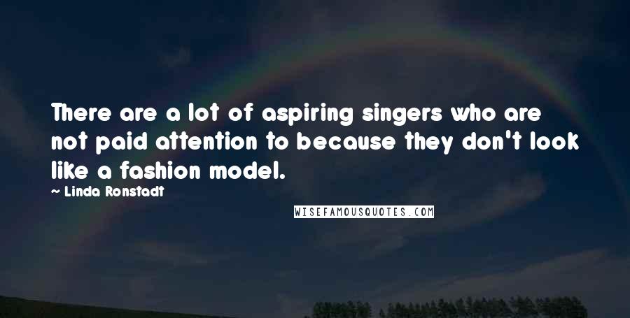 Linda Ronstadt Quotes: There are a lot of aspiring singers who are not paid attention to because they don't look like a fashion model.