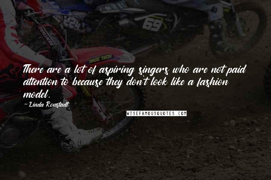 Linda Ronstadt Quotes: There are a lot of aspiring singers who are not paid attention to because they don't look like a fashion model.