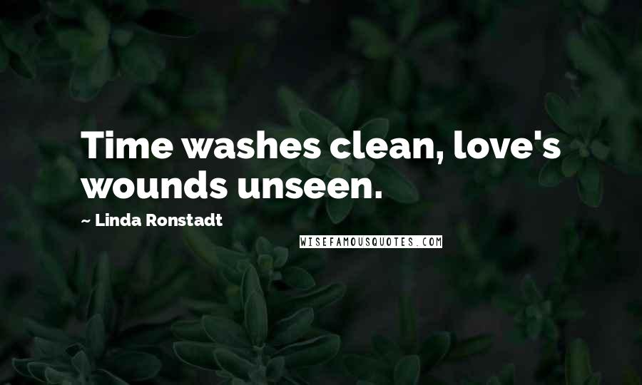 Linda Ronstadt Quotes: Time washes clean, love's wounds unseen.
