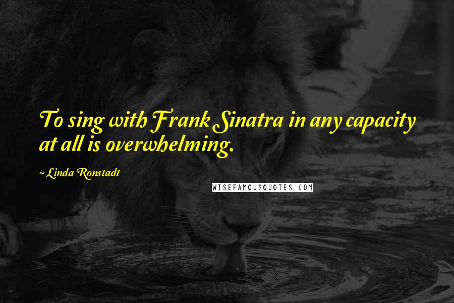 Linda Ronstadt Quotes: To sing with Frank Sinatra in any capacity at all is overwhelming.