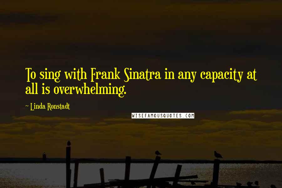 Linda Ronstadt Quotes: To sing with Frank Sinatra in any capacity at all is overwhelming.