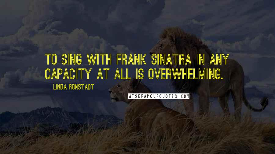 Linda Ronstadt Quotes: To sing with Frank Sinatra in any capacity at all is overwhelming.