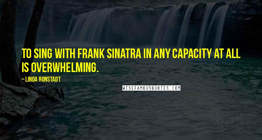 Linda Ronstadt Quotes: To sing with Frank Sinatra in any capacity at all is overwhelming.