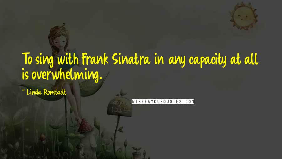 Linda Ronstadt Quotes: To sing with Frank Sinatra in any capacity at all is overwhelming.