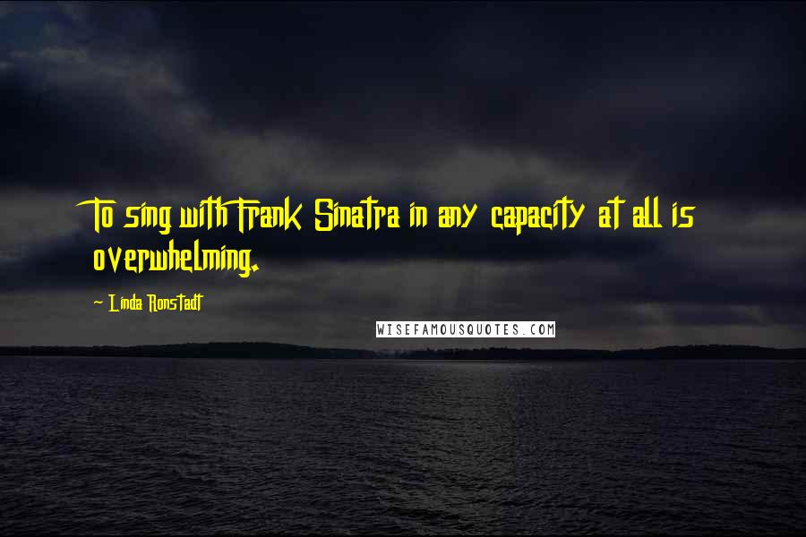 Linda Ronstadt Quotes: To sing with Frank Sinatra in any capacity at all is overwhelming.