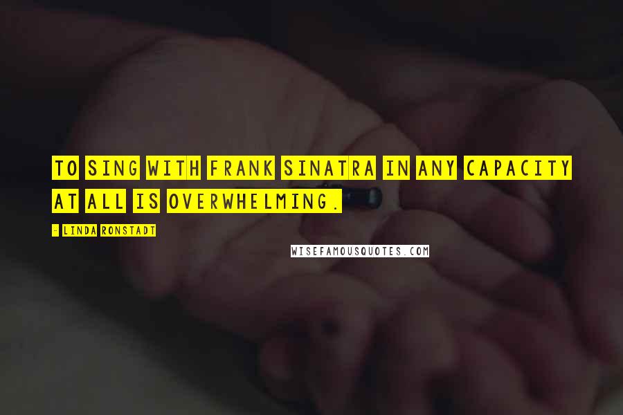 Linda Ronstadt Quotes: To sing with Frank Sinatra in any capacity at all is overwhelming.