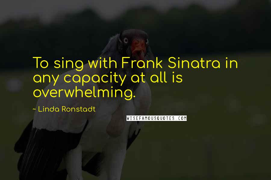 Linda Ronstadt Quotes: To sing with Frank Sinatra in any capacity at all is overwhelming.