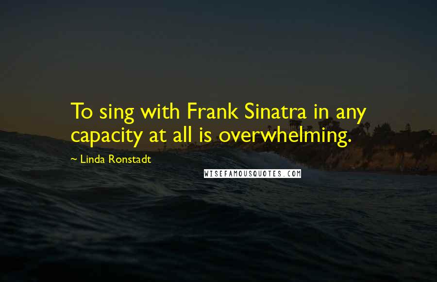 Linda Ronstadt Quotes: To sing with Frank Sinatra in any capacity at all is overwhelming.