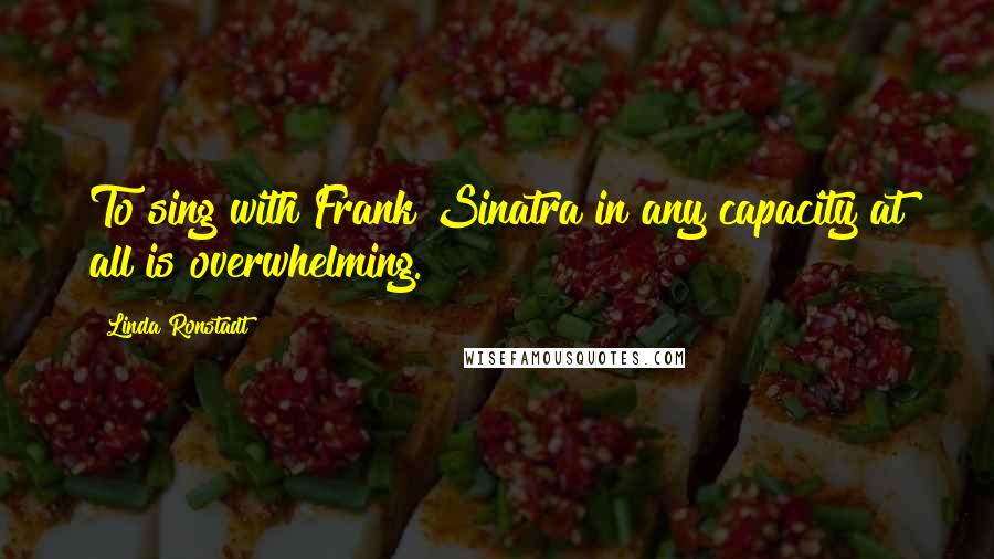 Linda Ronstadt Quotes: To sing with Frank Sinatra in any capacity at all is overwhelming.