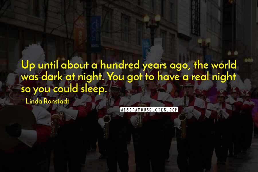 Linda Ronstadt Quotes: Up until about a hundred years ago, the world was dark at night. You got to have a real night so you could sleep.