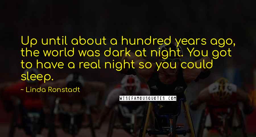 Linda Ronstadt Quotes: Up until about a hundred years ago, the world was dark at night. You got to have a real night so you could sleep.