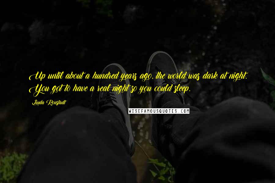 Linda Ronstadt Quotes: Up until about a hundred years ago, the world was dark at night. You got to have a real night so you could sleep.