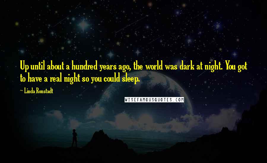 Linda Ronstadt Quotes: Up until about a hundred years ago, the world was dark at night. You got to have a real night so you could sleep.