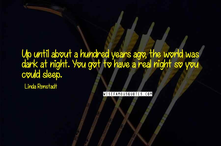 Linda Ronstadt Quotes: Up until about a hundred years ago, the world was dark at night. You got to have a real night so you could sleep.