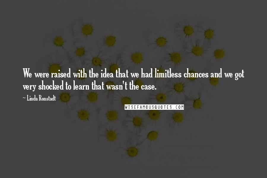 Linda Ronstadt Quotes: We were raised with the idea that we had limitless chances and we got very shocked to learn that wasn't the case.