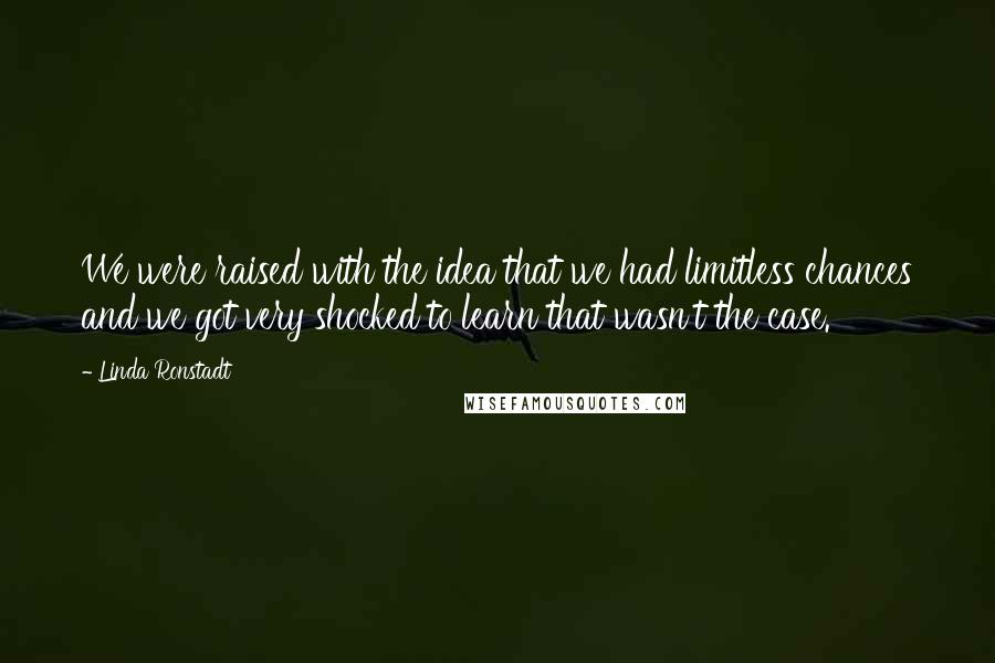 Linda Ronstadt Quotes: We were raised with the idea that we had limitless chances and we got very shocked to learn that wasn't the case.